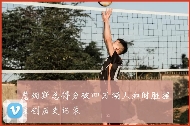 詹姆斯总得分破四万湖人加时胜掘金创历史记录