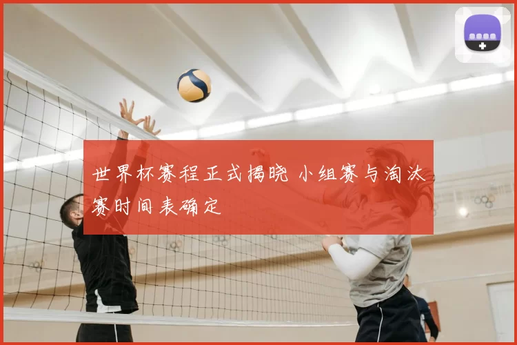 世界杯赛程正式揭晓 小组赛与淘汰赛时间表确定