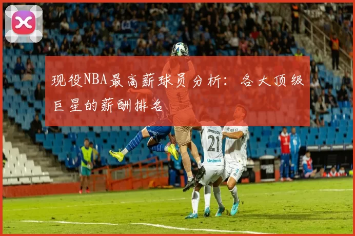 现役NBA最高薪球员分析:各大顶级巨星的薪酬排名
