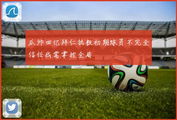 瓜帅回忆拜仁执教初期球员不完全信任我需掌控全局