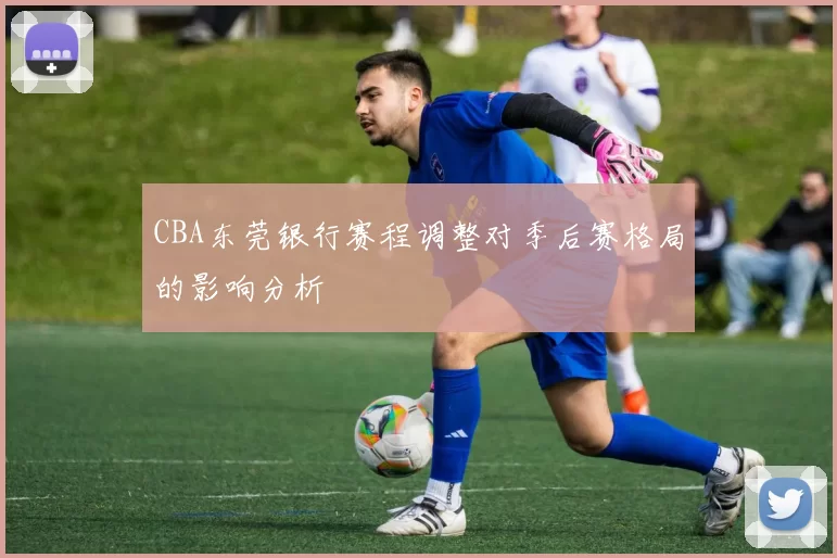 CBA东莞银行赛程调整对季后赛格局的影响分析
