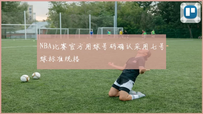 NBA比赛官方用球号码确认采用七号球标准规格