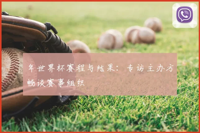 年世界杯赛程与结果:专访主办方畅谈赛事组织