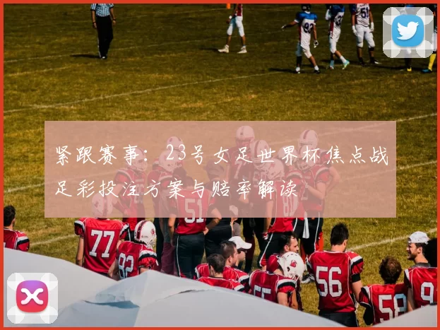 紧跟赛事：23号女足世界杯焦点战足彩投注方案与赔率解读