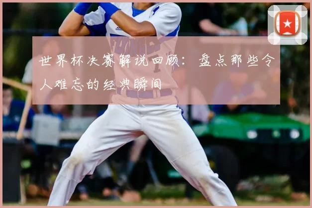 世界杯决赛解说回顾:盘点那些令人难忘的经典瞬间