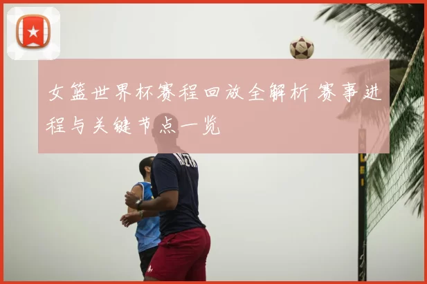 女篮世界杯赛程回放全解析 赛事进程与关键节点一览