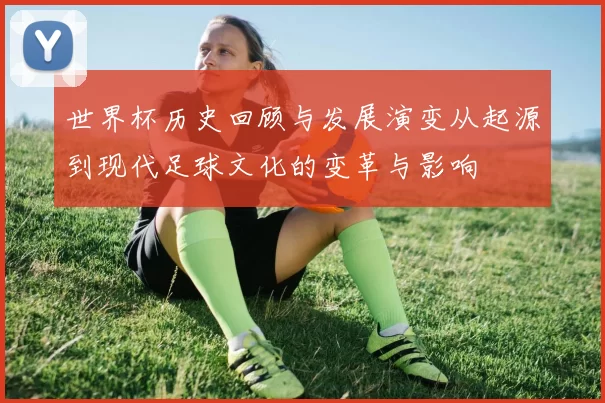 世界杯历史回顾与发展演变从起源到现代足球文化的变革与影响