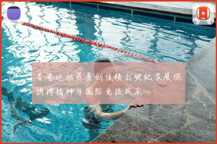 香港运动员勇创佳绩打破纪录展现拼搏精神与国际竞技风采