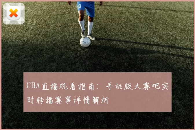 CBA直播观看指南：手机版大赛吧实时转播赛事详情解析