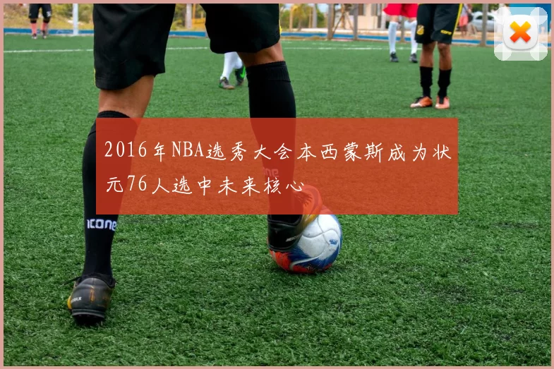 2016年NBA选秀大会本西蒙斯成为状元76人选中未来核心