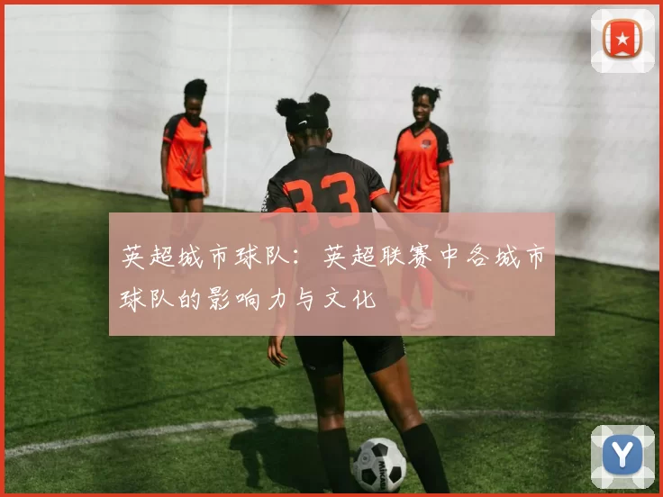 英超城市球队：英超联赛中各城市球队的影响力与文化