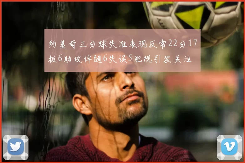 约基奇三分球失准表现反常22分17板6助攻伴随6失误5犯规引发关注
