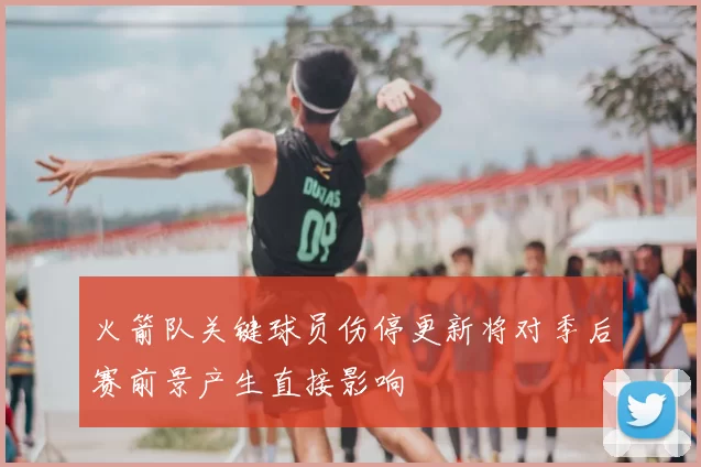 火箭队关键球员伤停更新将对季后赛前景产生直接影响