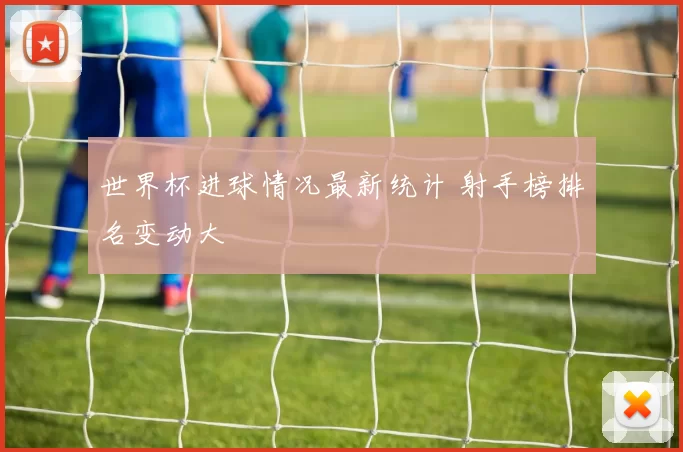 世界杯进球情况最新统计 射手榜排名变动大