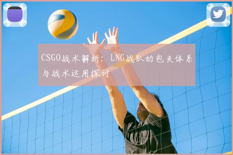 CSGO战术解析：LNG战队的包夹体系与战术运用探讨