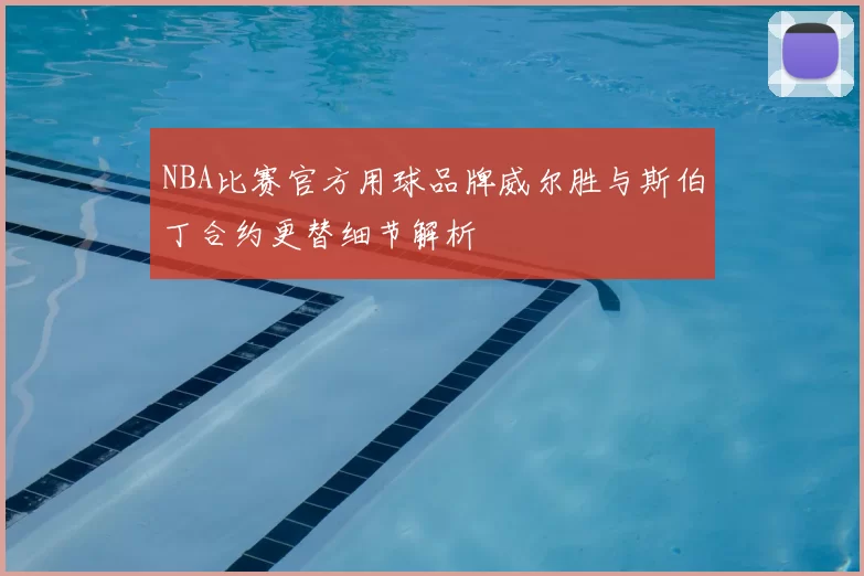NBA比赛官方用球品牌威尔胜与斯伯丁合约更替细节解析