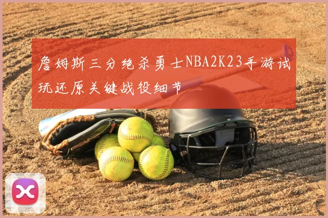 詹姆斯三分绝杀勇士NBA2K23手游试玩还原关键战役细节