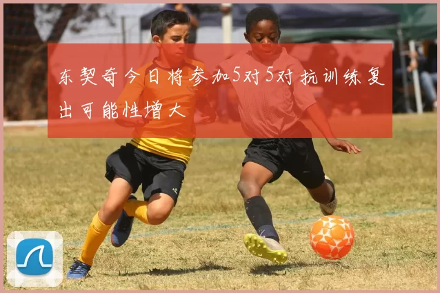 东契奇今日将参加5对5对抗训练复出可能性增大