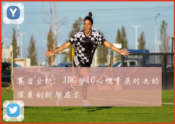 赛后分析:JDG与IG心理素质对决的深度剖析与启示