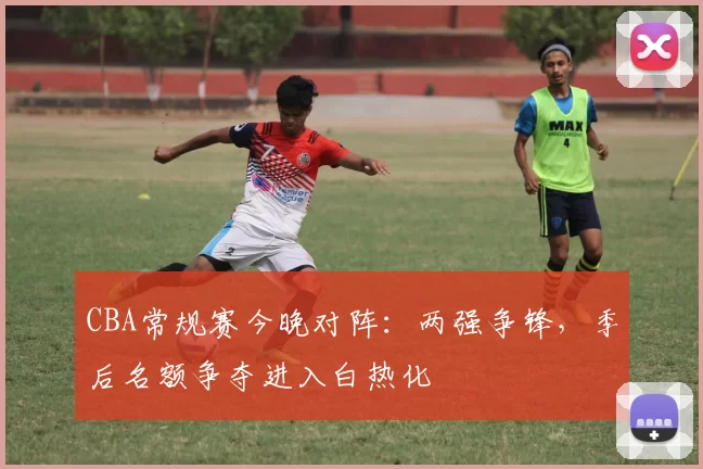 CBA常规赛今晚对阵:两强争锋,季后名额争夺进入白热化