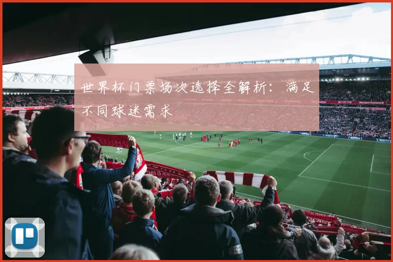 世界杯门票场次选择全解析：满足不同球迷需求