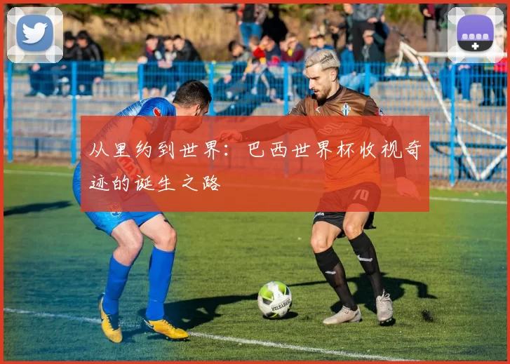 从里约到世界：巴西世界杯收视奇迹的诞生之路