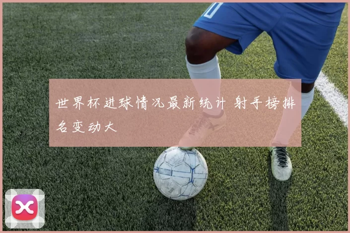 世界杯进球情况最新统计 射手榜排名变动大