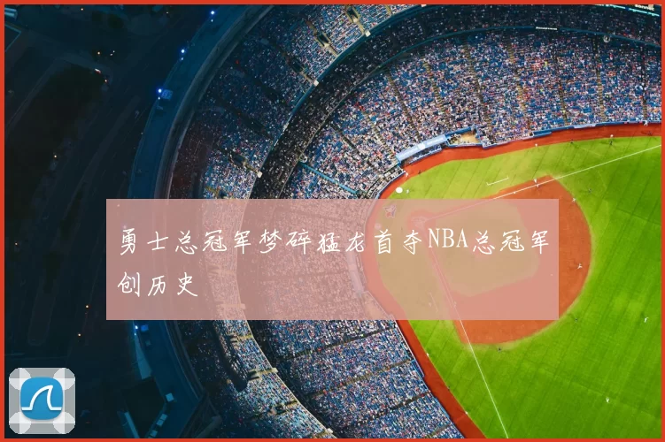 勇士总冠军梦碎猛龙首夺NBA总冠军创历史