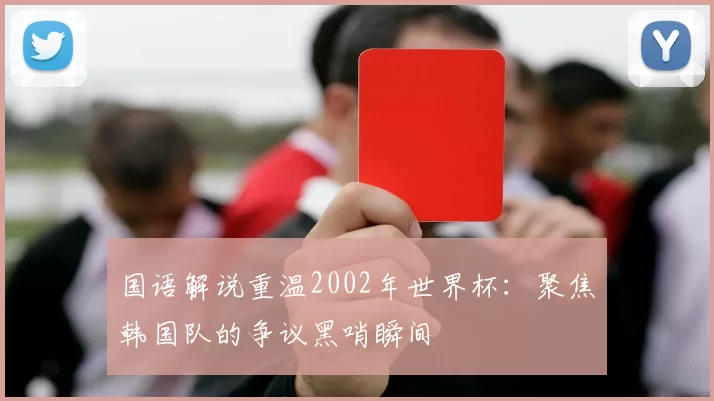 国语解说重温2002年世界杯:聚焦韩国队的争议黑哨瞬间