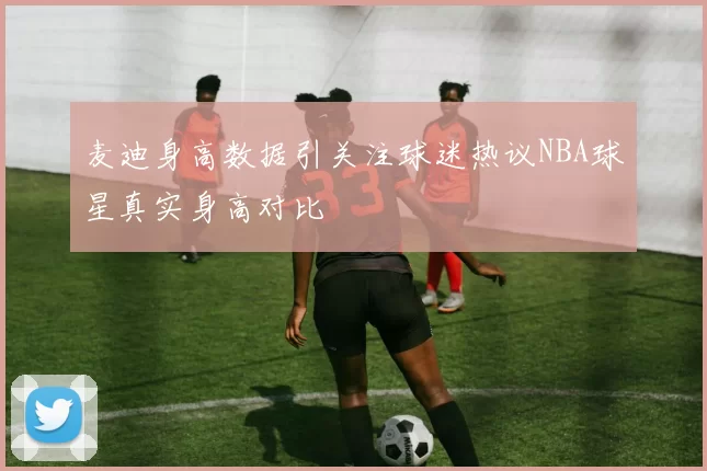 麦迪身高数据引关注球迷热议NBA球星真实身高对比