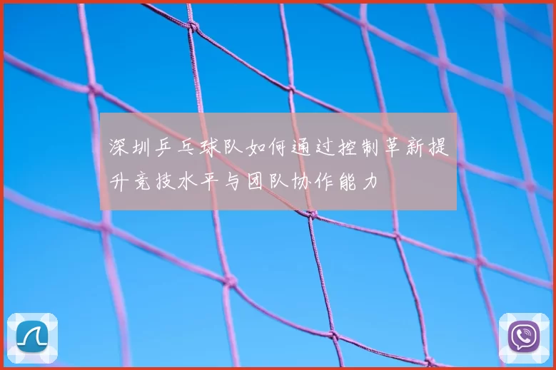 深圳乒乓球队如何通过控制革新提升竞技水平与团队协作能力