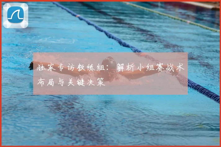 独家专访教练组：解析小组赛战术布局与关键决策