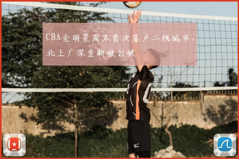CBA全明星周末首次落户二线城市,北上广深垄断被打破