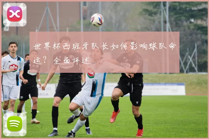 世界杯西班牙队长如何影响球队命运?全面评述