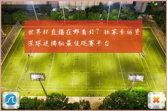 世界杯直播在哪看好？独家专访资深球迷揭秘最佳观赛平台