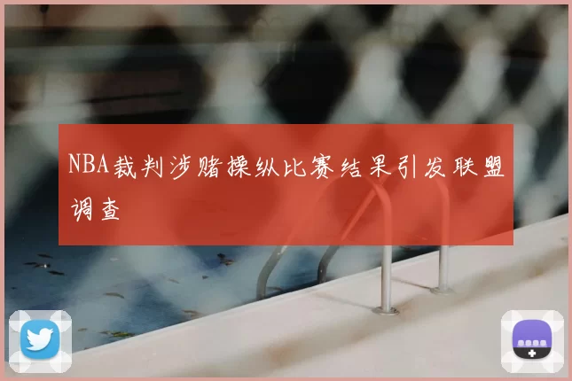 NBA裁判涉赌操纵比赛结果引发联盟调查