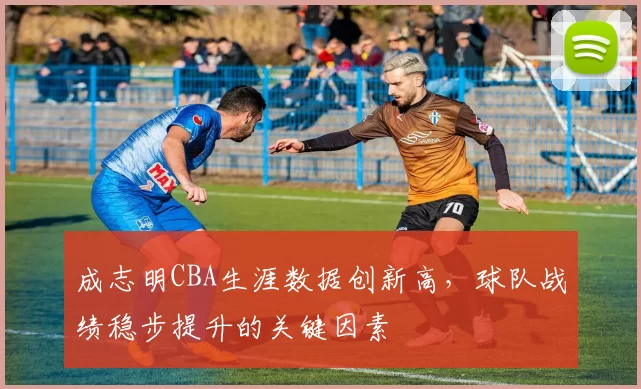 成志明CBA生涯数据创新高,球队战绩稳步提升的关键因素