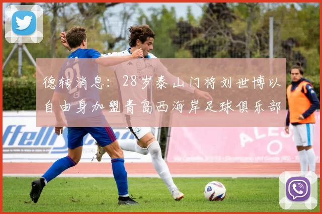 德转消息：28岁泰山门将刘世博以自由身加盟青岛西海岸足球俱乐部