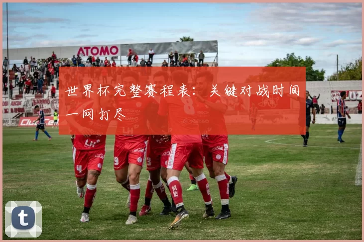 世界杯完整赛程表：关键对战时间一网打尽