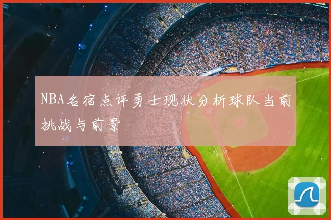 NBA名宿点评勇士现状分析球队当前挑战与前景