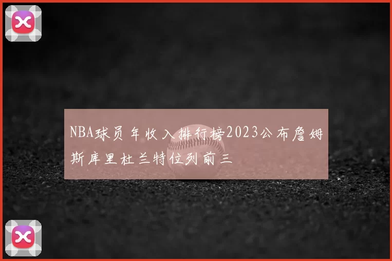 NBA球员年收入排行榜2023公布詹姆斯库里杜兰特位列前三