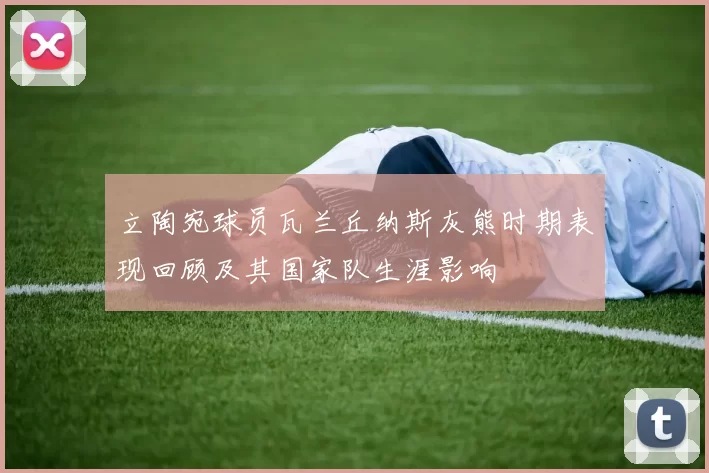 立陶宛球员瓦兰丘纳斯灰熊时期表现回顾及其国家队生涯影响