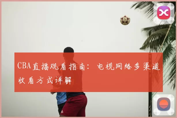 CBA直播观看指南：电视网络多渠道收看方式详解