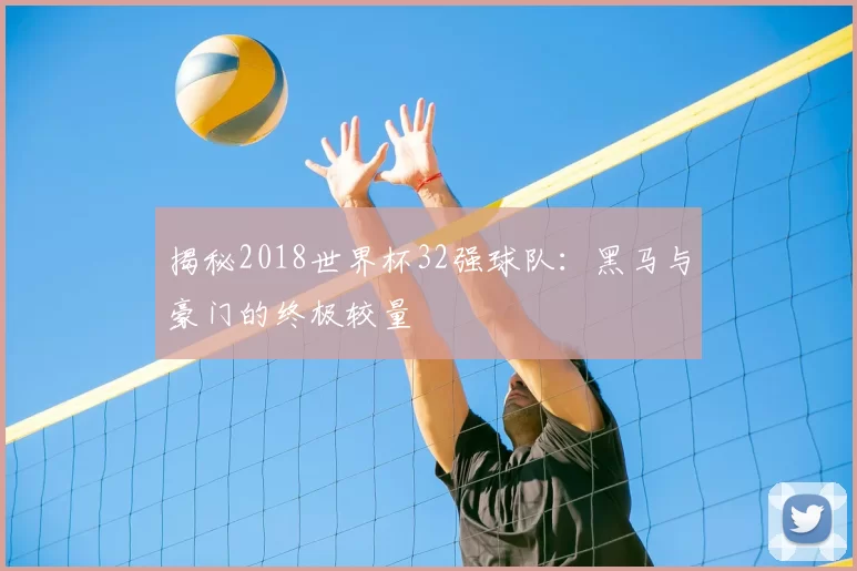 揭秘2018世界杯32强球队:黑马与豪门的终极较量