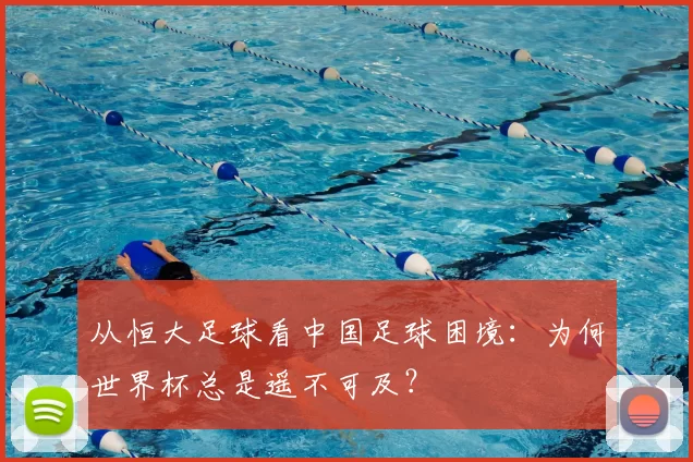从恒大足球看中国足球困境：为何世界杯总是遥不可及？