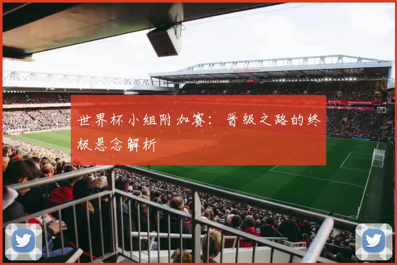 世界杯小组附加赛：晋级之路的终极悬念解析