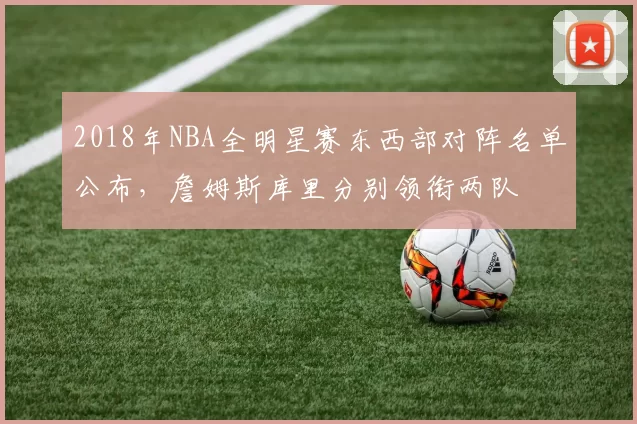 2018年NBA全明星赛东西部对阵名单公布，詹姆斯库里分别领衔两队