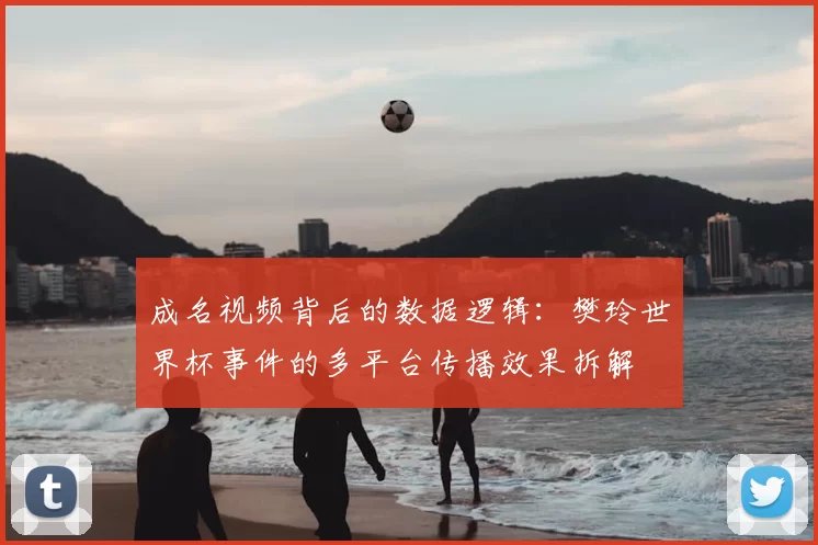 成名视频背后的数据逻辑：樊玲世界杯事件的多平台传播效果拆解