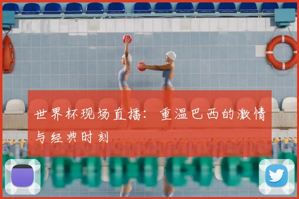 世界杯现场直播:重温巴西的激情与经典时刻