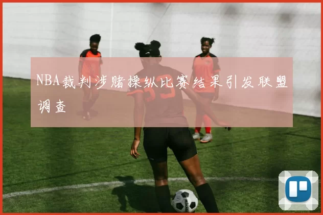 NBA裁判涉赌操纵比赛结果引发联盟调查